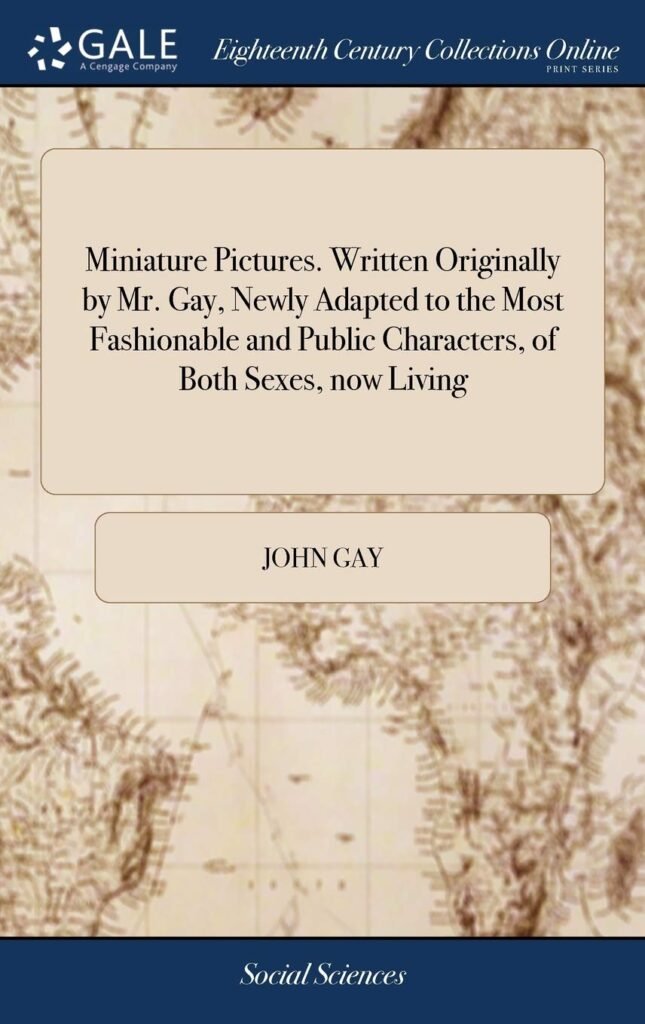 Miniature Pictures. Written Originally by Mr. Gay, Newly Adapted to the Most Fashionable and Public Characters, of Both Sexes, now Living: Containing ... of Which are Acknowledged Striking Likenesses     Hardcover – April 25, 2018